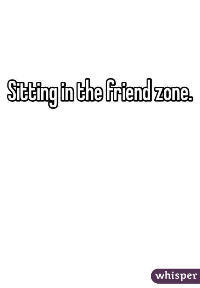 Sitting in the friend zone. 