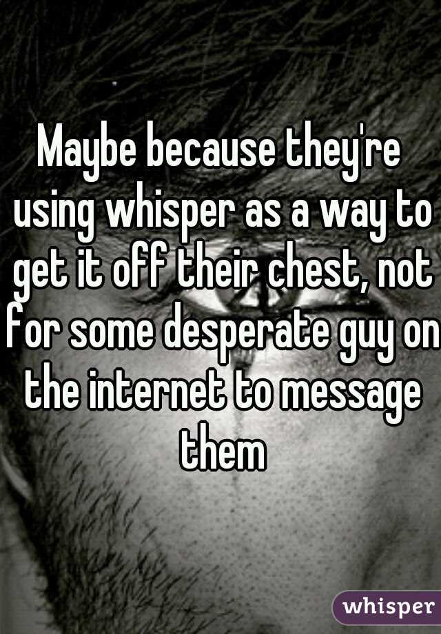 Maybe because they're using whisper as a way to get it off their chest, not for some desperate guy on the internet to message them