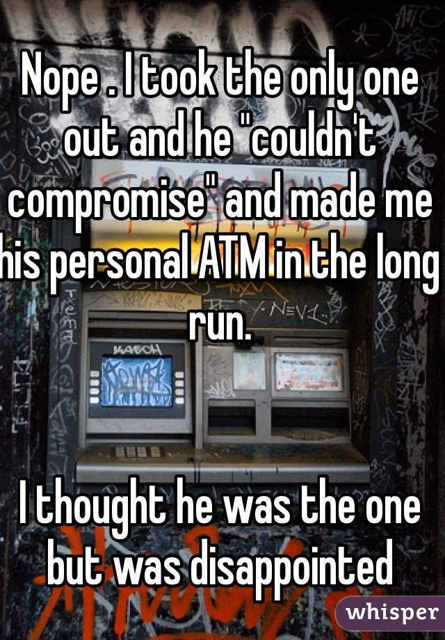 Nope . I took the only one out and he "couldn't compromise" and made me his personal ATM in the long run.


I thought he was the one but was disappointed 