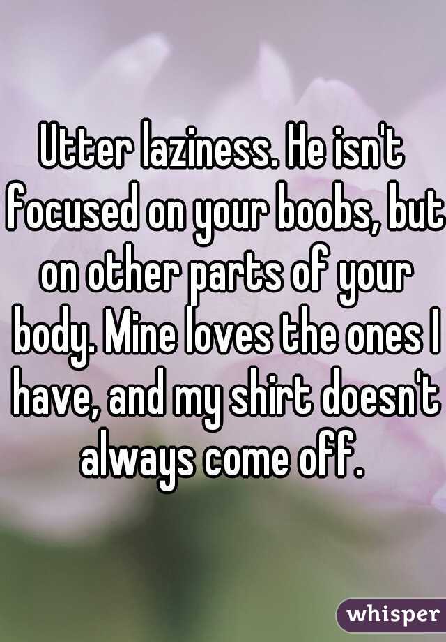 Utter laziness. He isn't focused on your boobs, but on other parts of your body. Mine loves the ones I have, and my shirt doesn't always come off. 