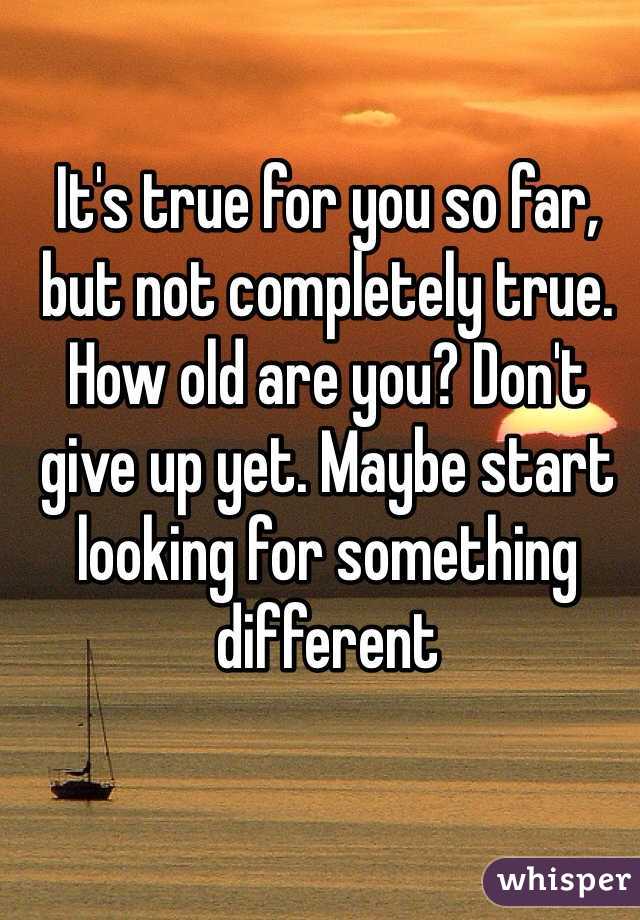 It's true for you so far, but not completely true. How old are you? Don't give up yet. Maybe start looking for something different 