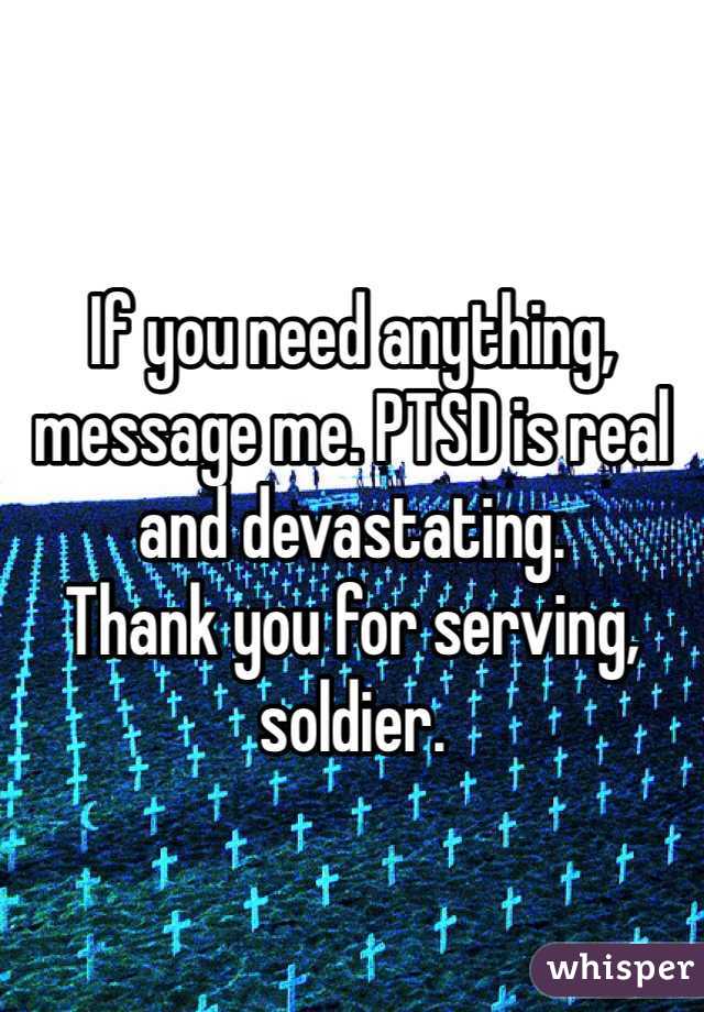 If you need anything, message me. PTSD is real and devastating. 
Thank you for serving, soldier. 