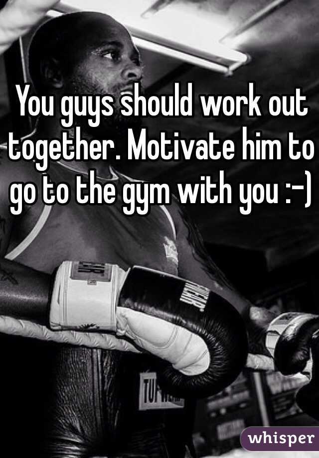You guys should work out together. Motivate him to go to the gym with you :-)