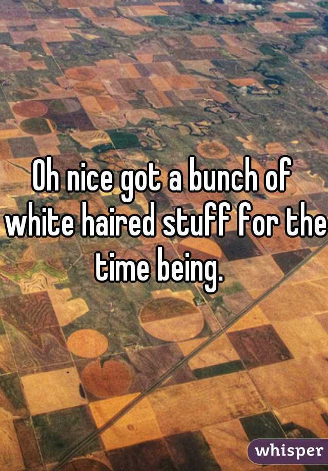 Oh nice got a bunch of white haired stuff for the time being.  