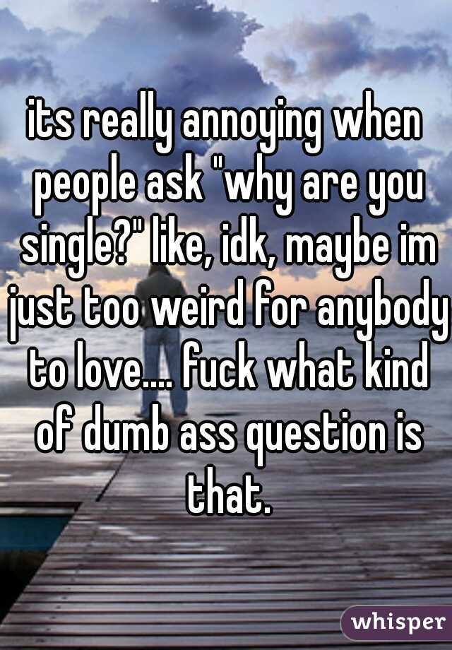 its really annoying when people ask "why are you single?" like, idk, maybe im just too weird for anybody to love.... fuck what kind of dumb ass question is that.