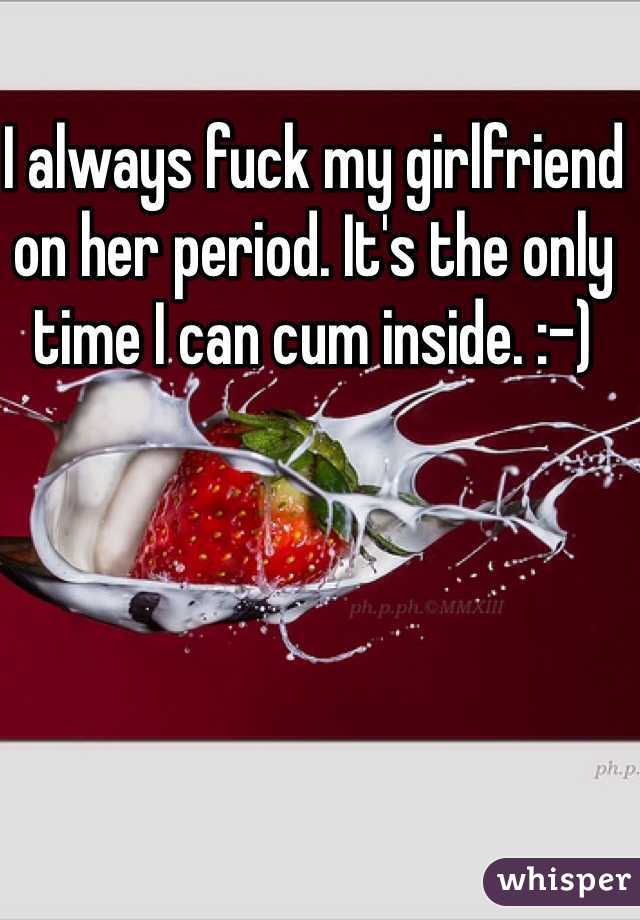 I always fuck my girlfriend on her period. It's the only time I can cum inside. :-)