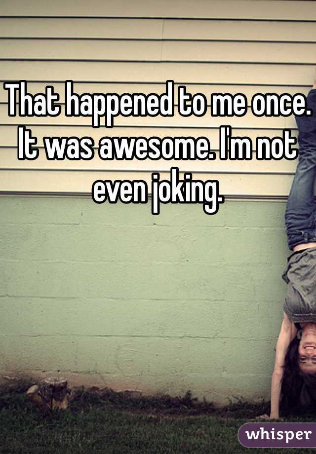 That happened to me once. It was awesome. I'm not even joking. 