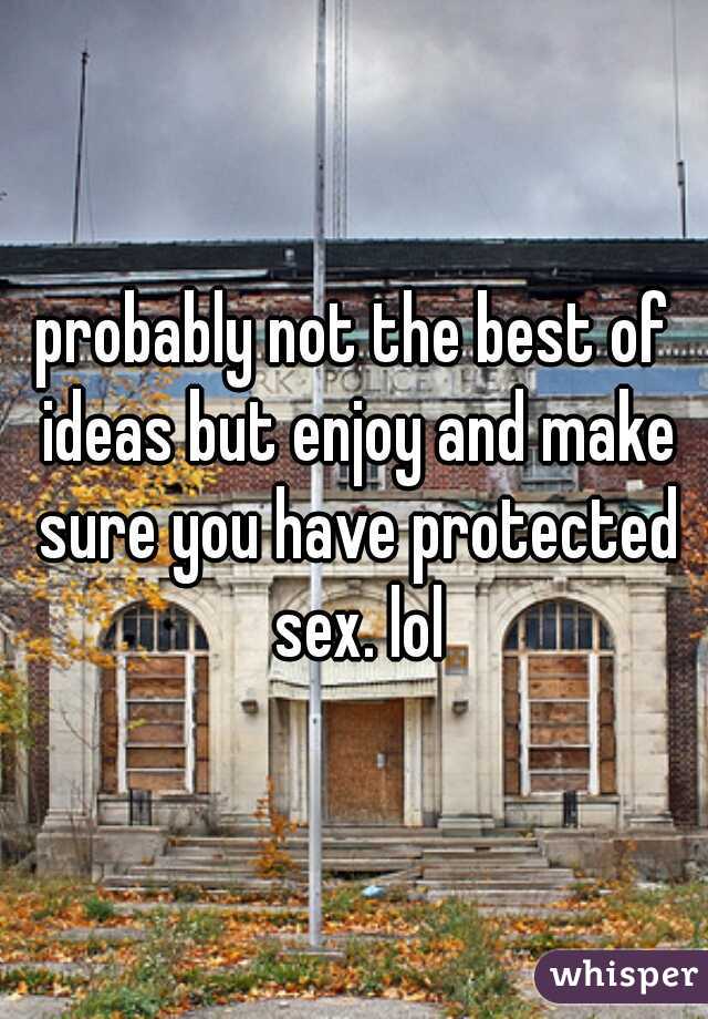 probably not the best of ideas but enjoy and make sure you have protected sex. lol