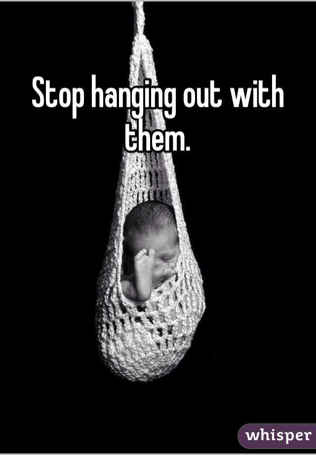 Stop hanging out with them. 