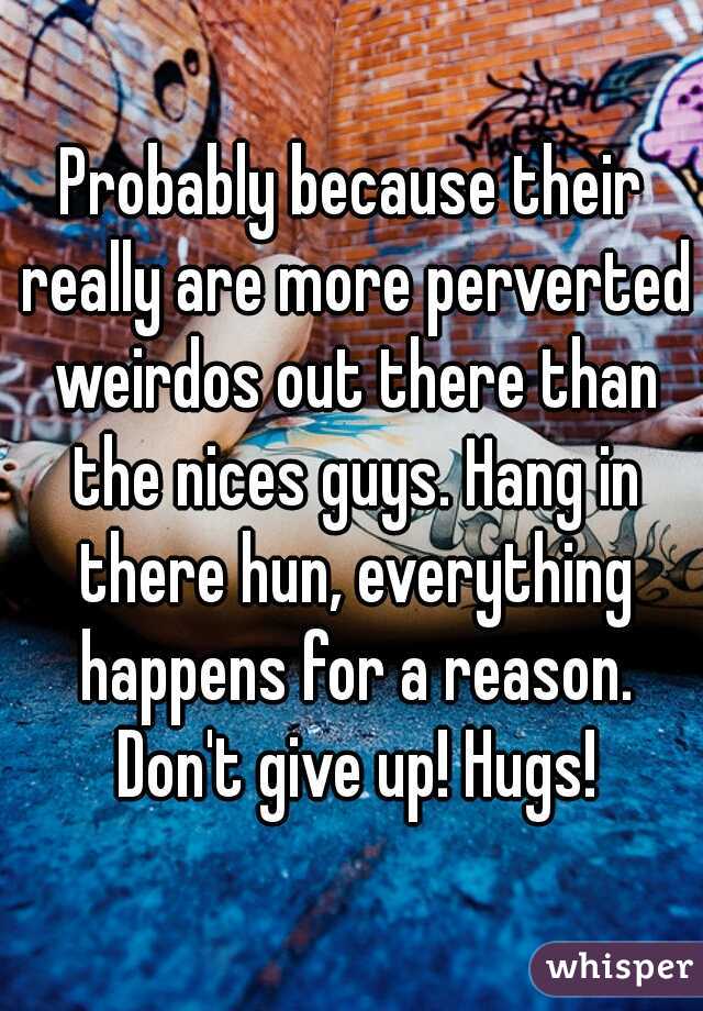 Probably because their really are more perverted weirdos out there than the nices guys. Hang in there hun, everything happens for a reason. Don't give up! Hugs!