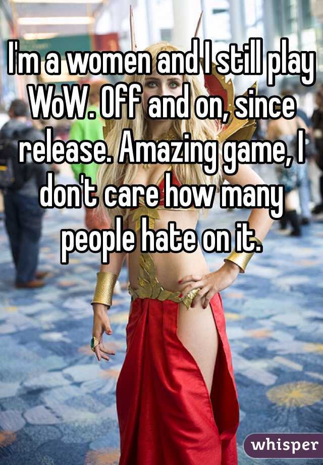 I'm a women and I still play WoW. Off and on, since release. Amazing game, I don't care how many people hate on it. 