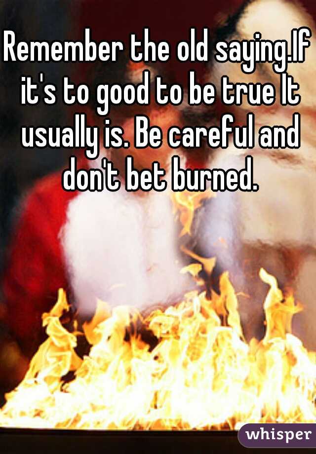 Remember the old saying.If it's to good to be true It usually is. Be careful and don't bet burned.
