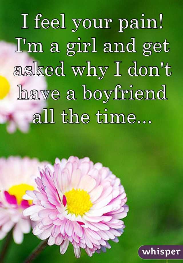 I feel your pain! I'm a girl and get asked why I don't have a boyfriend all the time...