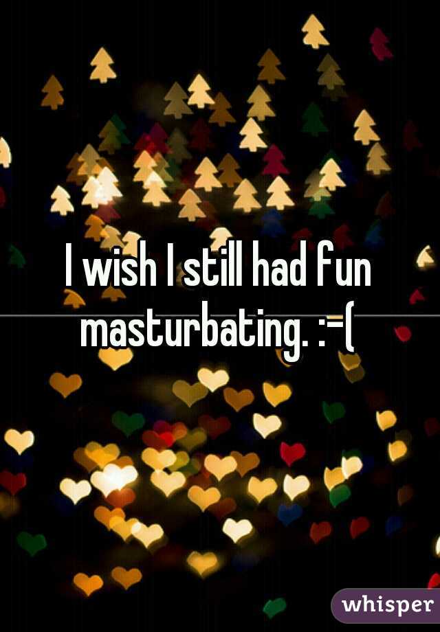 I wish I still had fun masturbating. :-( 