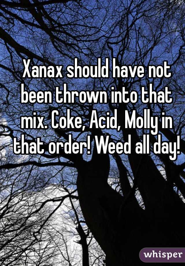 Xanax should have not been thrown into that mix. Coke, Acid, Molly in that order! Weed all day! 