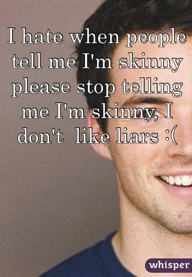 I hate when people tell me I'm skinny please stop telling me I'm skinny, I don't  like liars :(