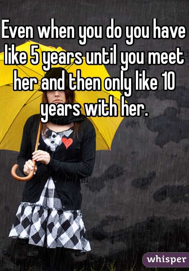 Even when you do you have like 5 years until you meet her and then only like 10 years with her. 