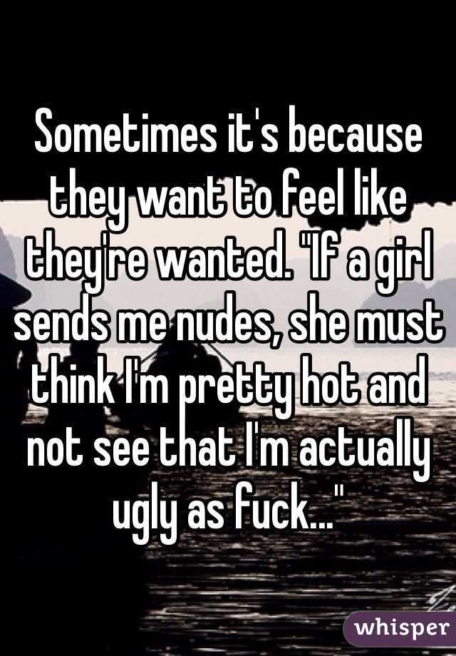 Sometimes it's because they want to feel like they're wanted. "If a girl sends me nudes, she must think I'm pretty hot and not see that I'm actually ugly as fuck..."