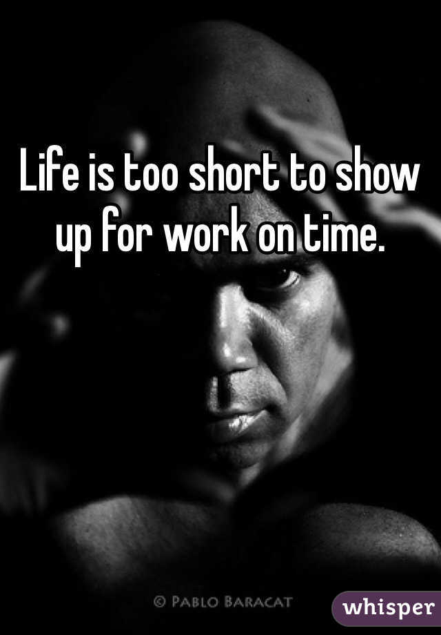 Life is too short to show up for work on time.