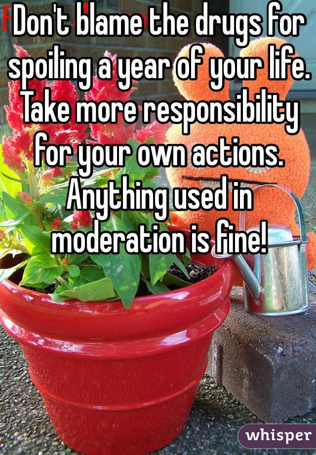 Don't blame the drugs for spoiling a year of your life. Take more responsibility for your own actions. 
Anything used in moderation is fine!