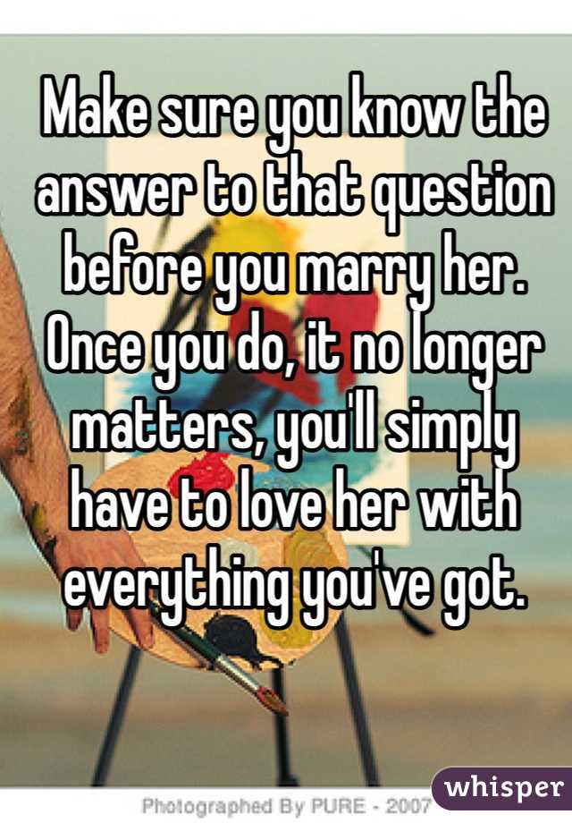 Make sure you know the answer to that question before you marry her. Once you do, it no longer matters, you'll simply have to love her with everything you've got.