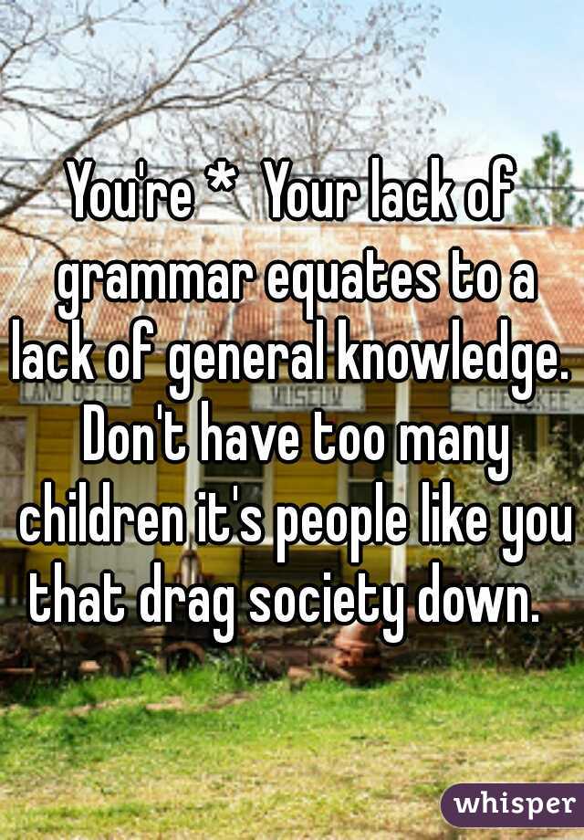 You're *  Your lack of grammar equates to a lack of general knowledge.  Don't have too many children it's people like you that drag society down.  