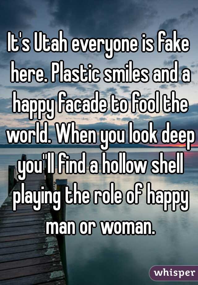 It's Utah everyone is fake here. Plastic smiles and a happy facade to fool the world. When you look deep you''ll find a hollow shell playing the role of happy man or woman.