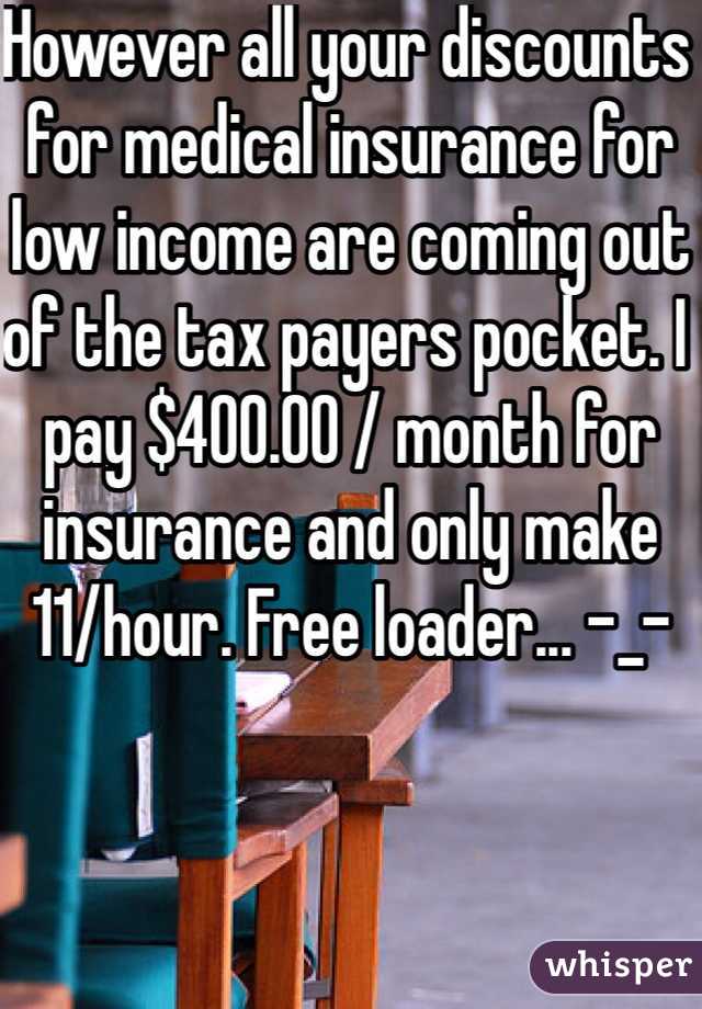 However all your discounts for medical insurance for low income are coming out of the tax payers pocket. I pay $400.00 / month for insurance and only make 11/hour. Free loader... -_-