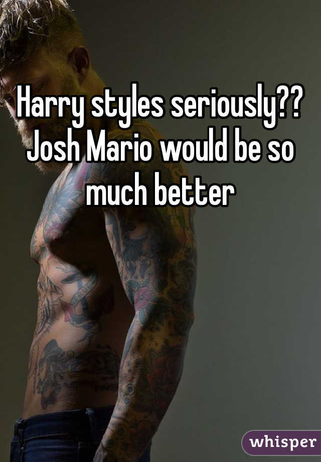 Harry styles seriously?? Josh Mario would be so much better 