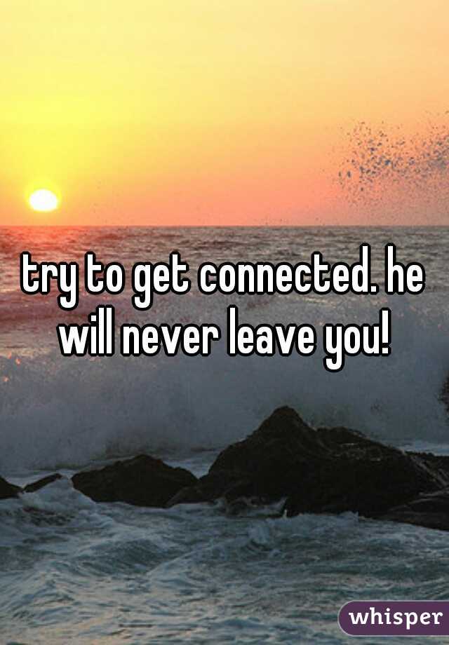 try to get connected. he will never leave you! 