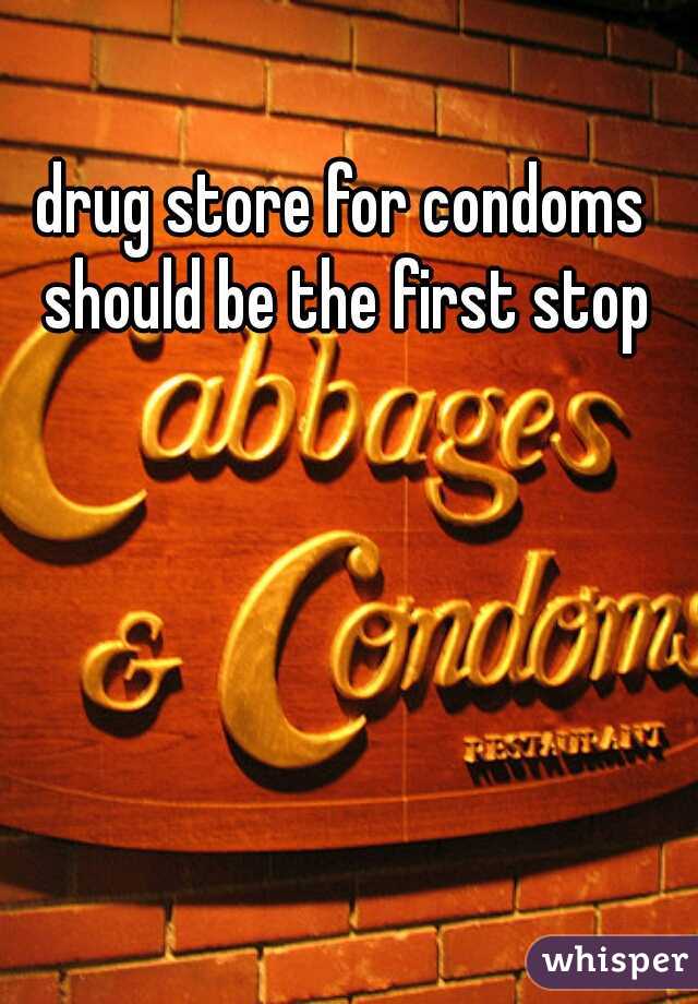 drug store for condoms should be the first stop