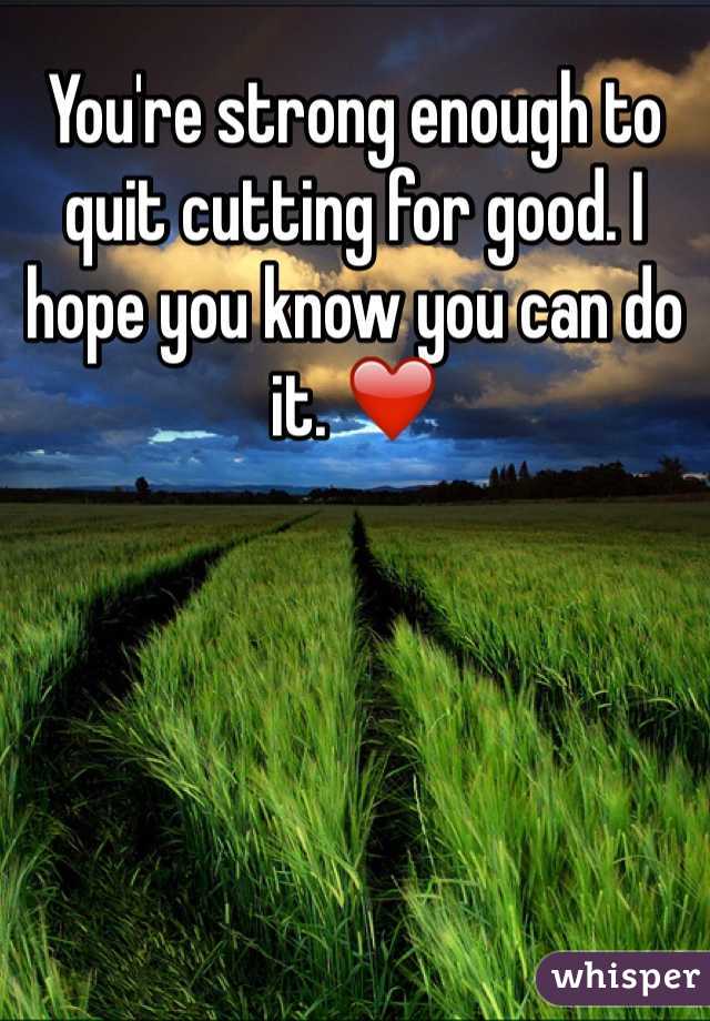 You're strong enough to quit cutting for good. I hope you know you can do it. ❤️