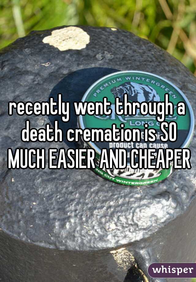 recently went through a death cremation is SO MUCH EASIER AND CHEAPER