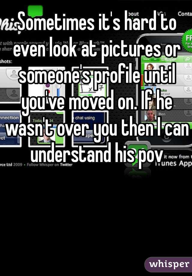 Sometimes it's hard to even look at pictures or someone's profile until you've moved on. If he wasn't over you then I can understand his pov