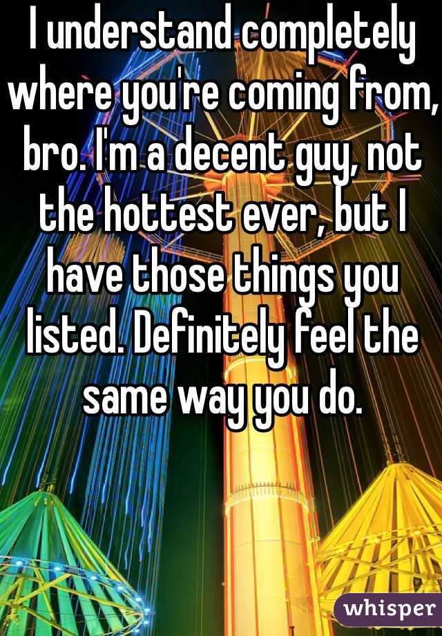 I understand completely where you're coming from, bro. I'm a decent guy, not the hottest ever, but I have those things you listed. Definitely feel the same way you do.