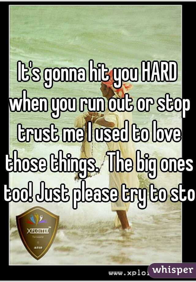 It's gonna hit you HARD when you run out or stop trust me I used to love those things.  The big ones too! Just please try to stop