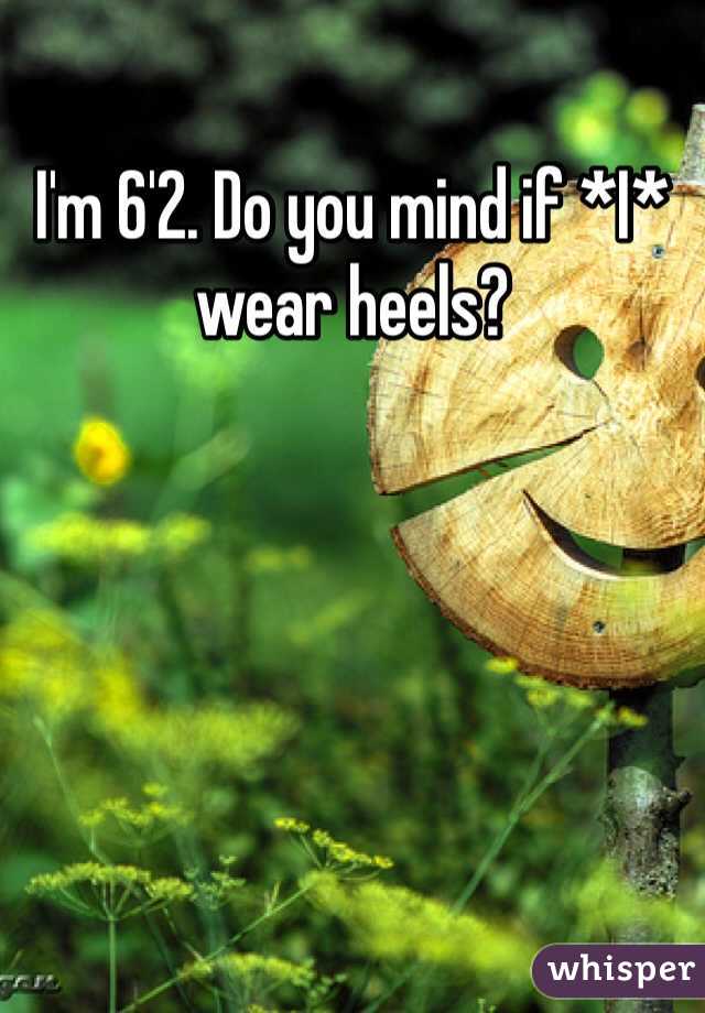 I'm 6'2. Do you mind if *I* wear heels?