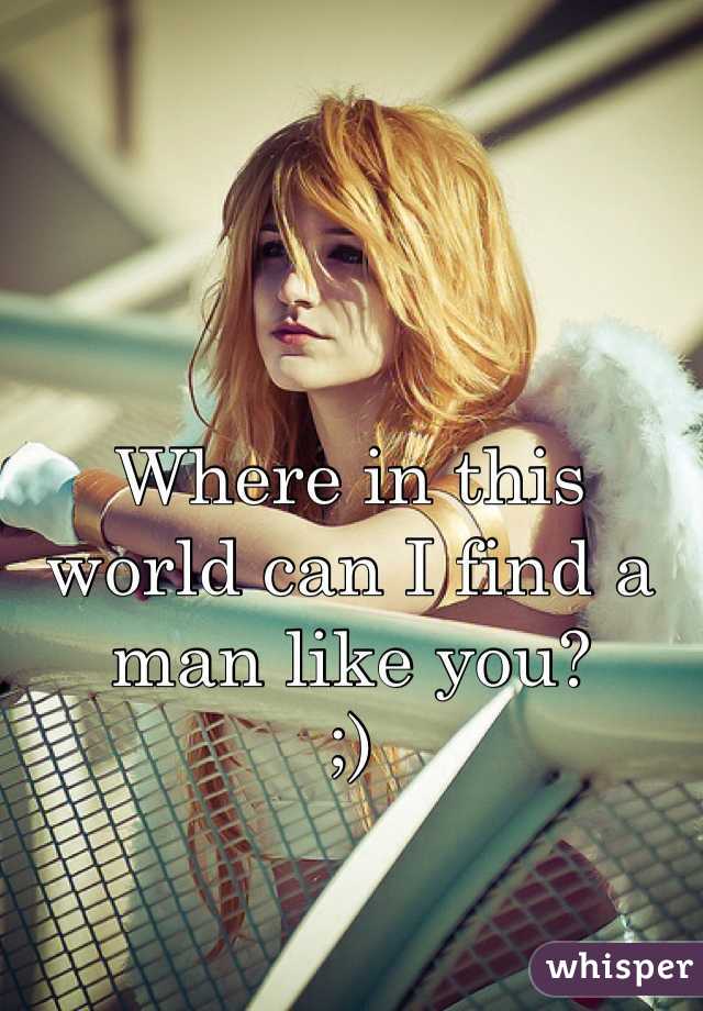 Where in this world can I find a man like you?
;)