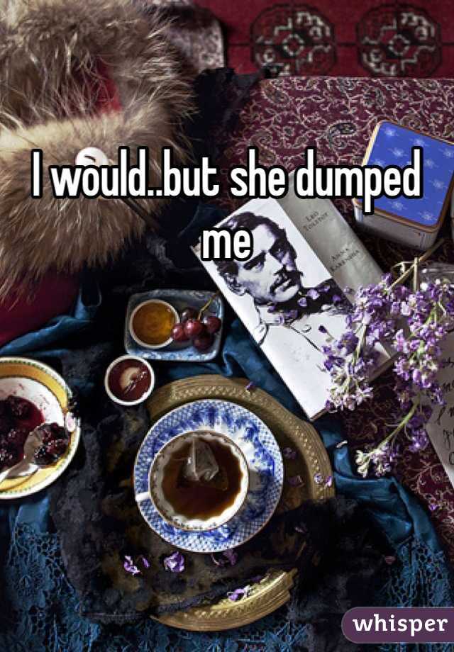 I would..but she dumped me
