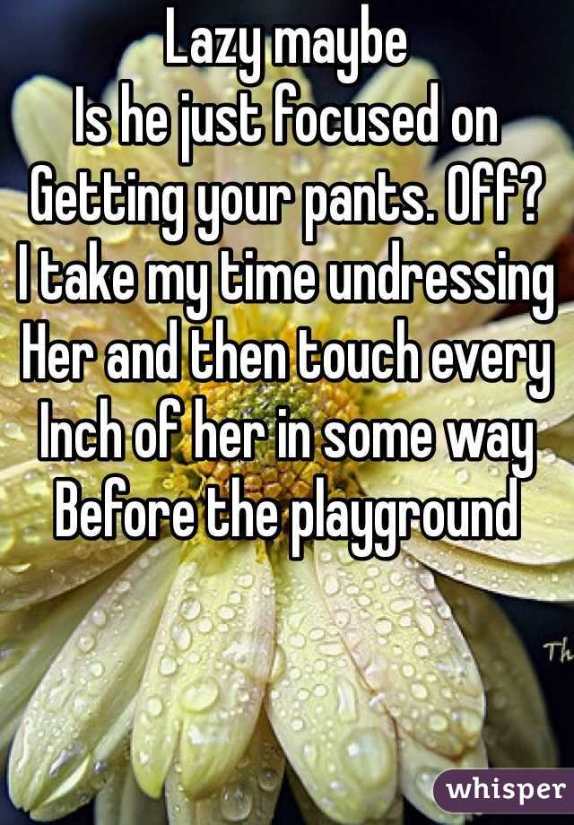 Lazy maybe 
Is he just focused on 
Getting your pants. Off?
I take my time undressing
Her and then touch every
Inch of her in some way
Before the playground