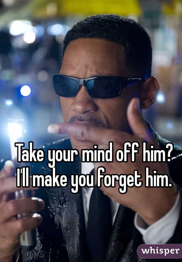 Take your mind off him? 
I'll make you forget him. 
