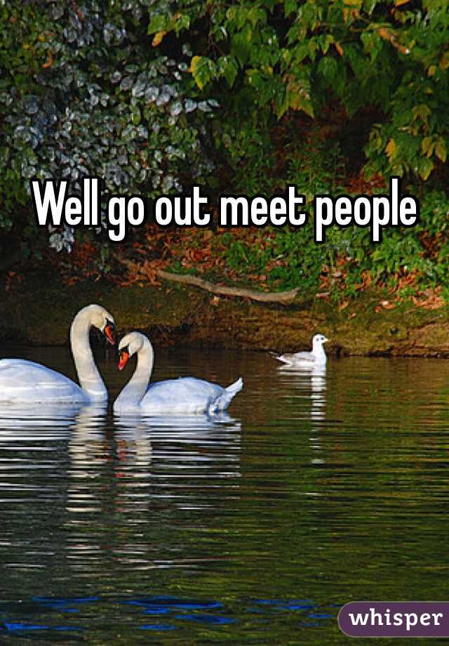 Well go out meet people