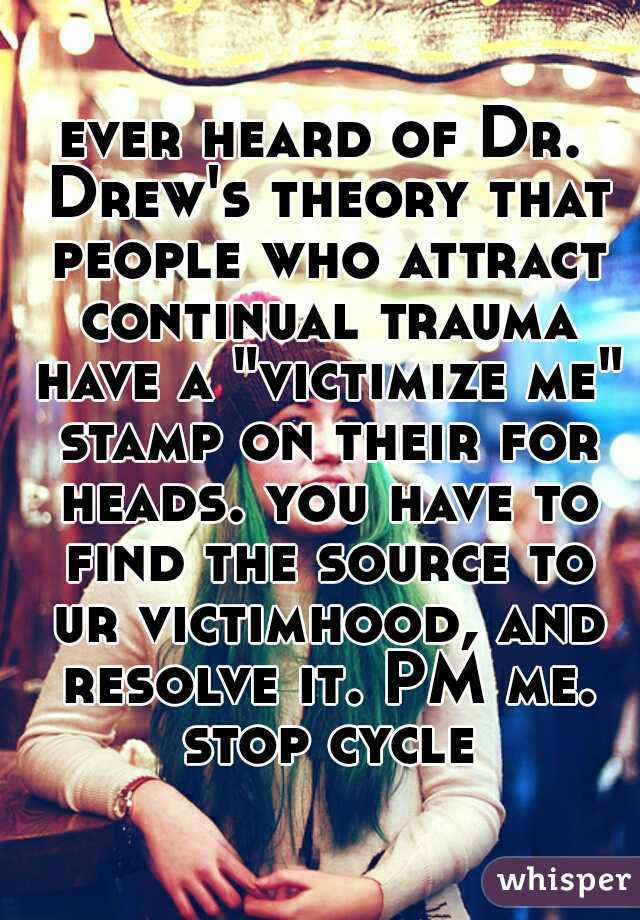 ever heard of Dr. Drew's theory that people who attract continual trauma have a "victimize me" stamp on their for heads. you have to find the source to ur victimhood, and resolve it. PM me. stop cycle