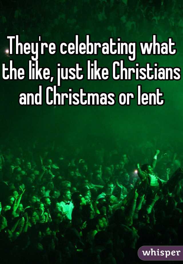 They're celebrating what the like, just like Christians and Christmas or lent