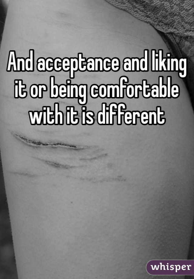 And acceptance and liking it or being comfortable with it is different 