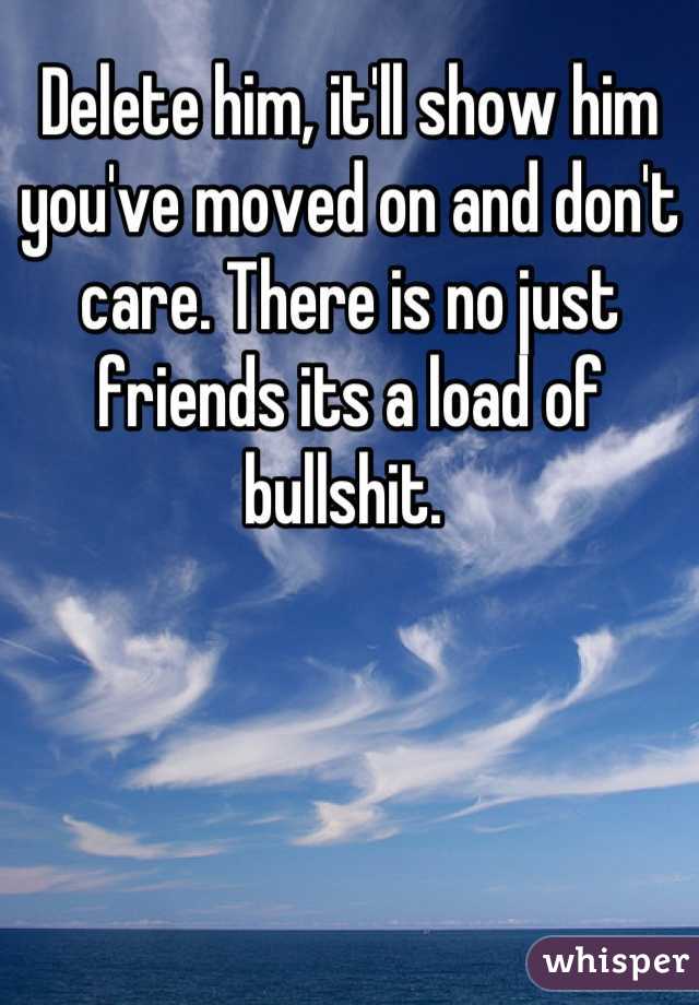 Delete him, it'll show him you've moved on and don't care. There is no just friends its a load of bullshit. 