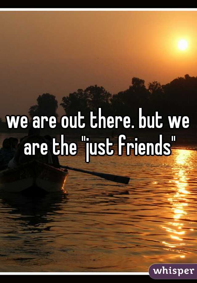 we are out there. but we are the "just friends"