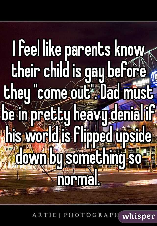 I feel like parents know their child is gay before they "come out". Dad must be in pretty heavy denial if his world is flipped upside down by something so normal.
