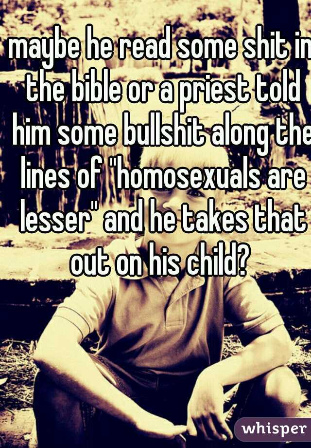 maybe he read some shit in the bible or a priest told him some bullshit along the lines of "homosexuals are lesser" and he takes that out on his child? 