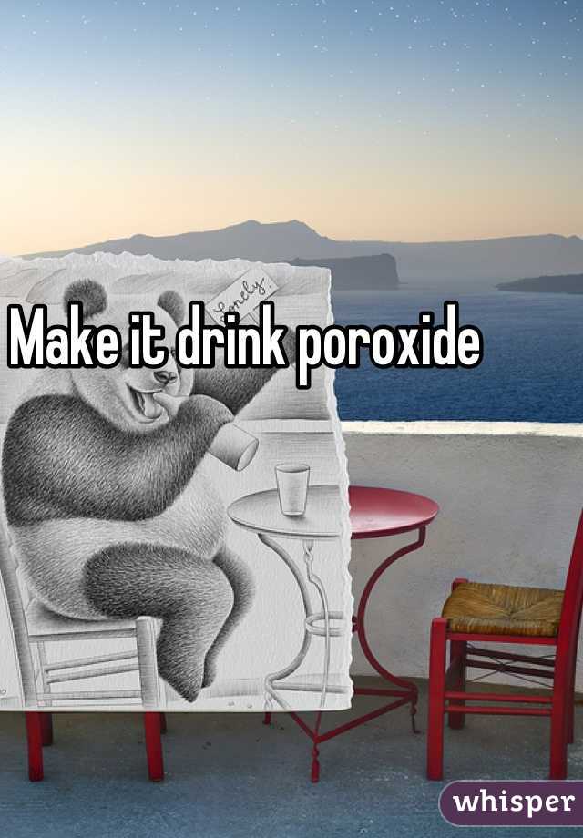 Make it drink poroxide 